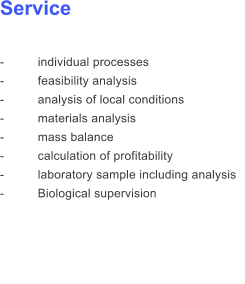 Service  -	individual processes     -	feasibility analysis -	analysis of local conditions -	materials analysis -	mass balance -	calculation of profitability -	laboratory sample including analysis -	Biological supervision